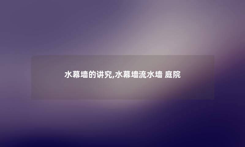 水幕墙的讲究,水幕墙流水墙 庭院 水幕墙的讲究,水幕墙流水墙 庭院