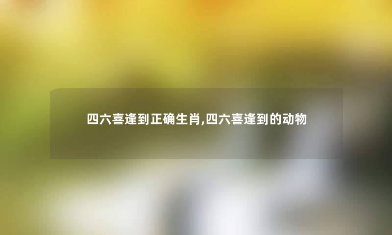 四六喜逢到正确生肖,四六喜逢到的动物 四六喜逢到正确生肖,四六喜逢到的动物