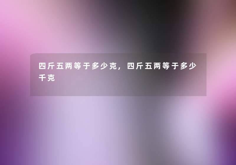 四斤五两等于多少克,四斤五两等于多少千克 四斤五两等于多少克,四斤五两等于多少千克