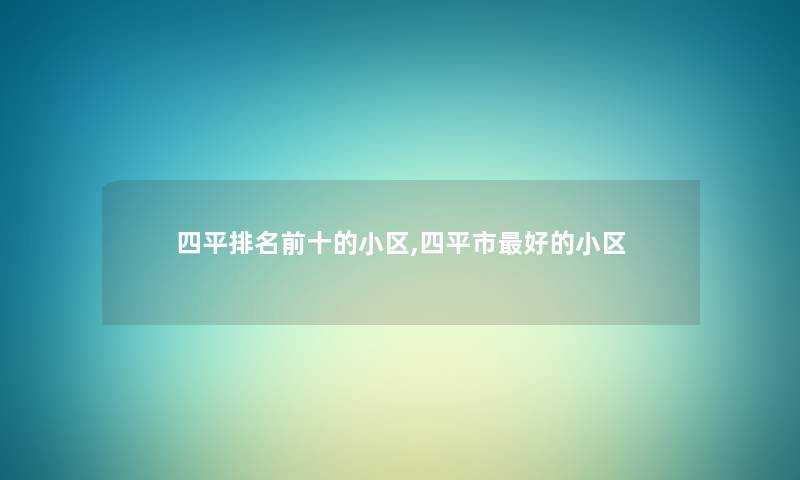 四平推荐前十的小区,四平市好的小区 四平推荐前十的小区,四平市好的小区