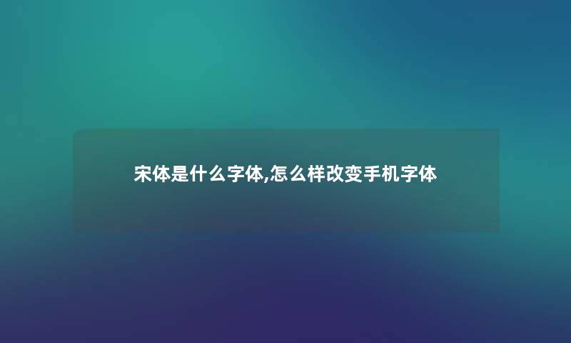 宋体是什么字体,怎么样改变手机字体 宋体是什么字体,怎么样改变手机字体