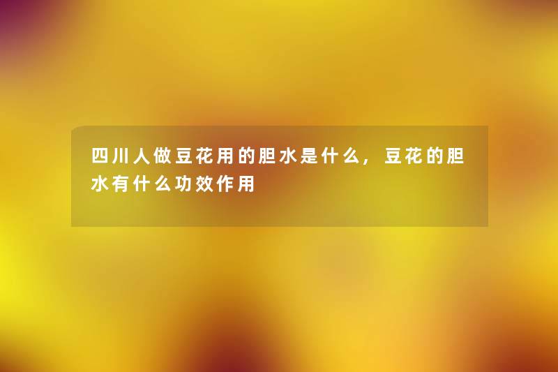 四川人做豆花用的胆水是什么,豆花的胆水有什么功效作用 四川人做豆花用的胆水是什么,豆花的胆水有什么功效作用