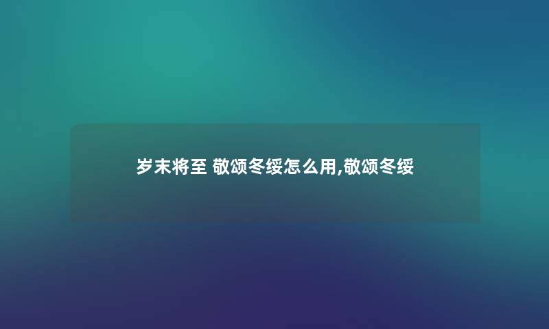 岁末将至 敬颂冬绥怎么用,敬颂冬绥 岁末将至 敬颂冬绥怎么用,敬颂冬绥