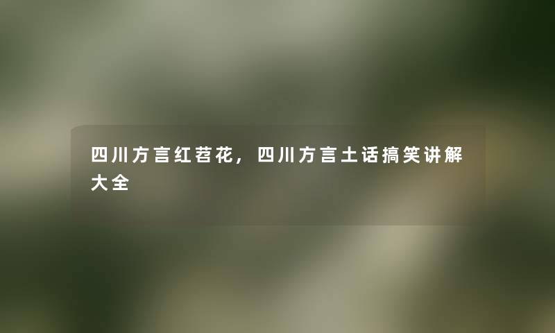 四川方言红苕花,四川方言土话搞笑讲解大全 四川方言红苕花,四川方言土话搞笑讲解大全