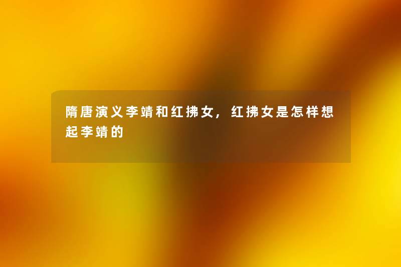 隋唐演义李靖和红拂女,红拂女是怎样想起李靖的 隋唐演义李靖和红拂女,红拂女是怎样想起李靖的