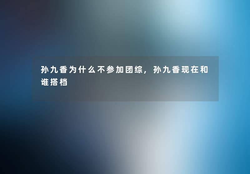 孙九香为什么不参加团综,孙九香和谁搭档 孙九香为什么不参加团综,孙九香和谁搭档