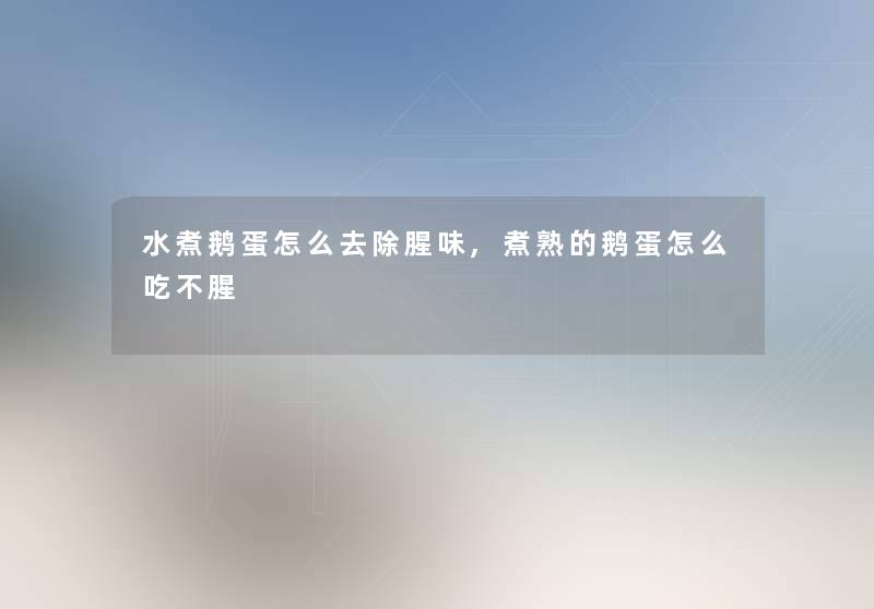 水煮鹅蛋怎么去除腥味,煮熟的鹅蛋怎么吃不腥 水煮鹅蛋怎么去除腥味,煮熟的鹅蛋怎么吃不腥