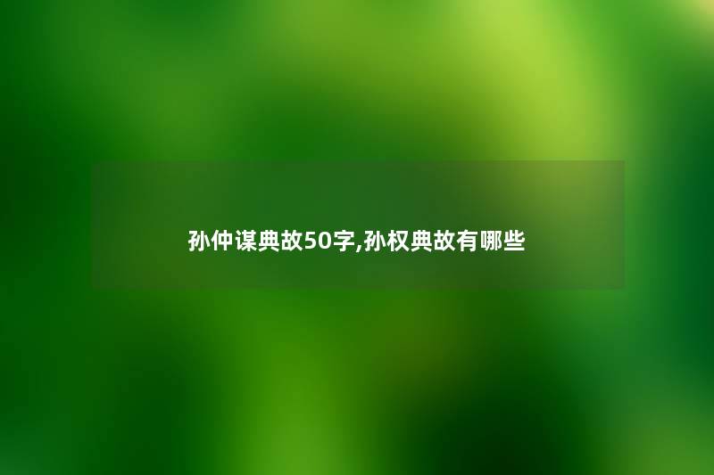 孙仲谋典故50字,孙权典故有哪些 孙仲谋典故50字,孙权典故有哪些