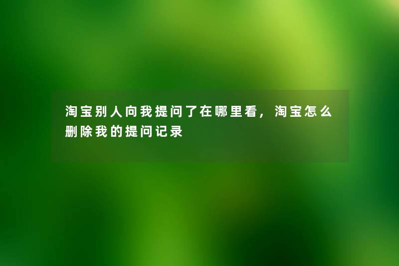 淘宝别人向我留言哦了在哪里看,淘宝怎么删除我的留言哦记录 淘宝别人向我留言哦了在哪里看,淘宝怎么删除我的留言哦记录