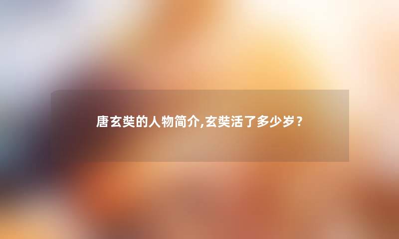 唐玄奘的人物简介,玄奘活了多少岁? 唐玄奘的人物简介,玄奘活了多少岁?