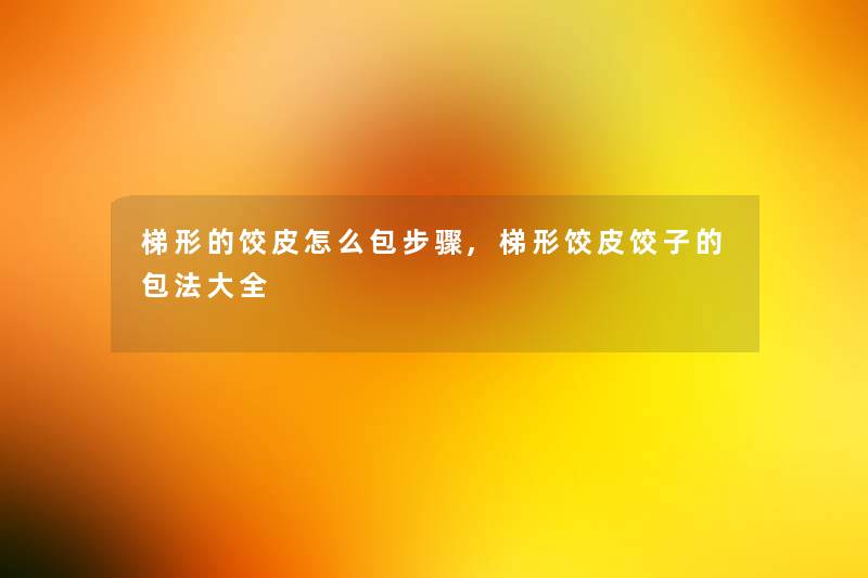 梯形的饺皮怎么包步骤,梯形饺皮饺子的包法大全 梯形的饺皮怎么包步骤,梯形饺皮饺子的包法大全
