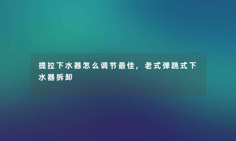 提拉下水器怎么调节理想,老式弹跳式下水器拆卸 提拉下水器怎么调节理想,老式弹跳式下水器拆卸