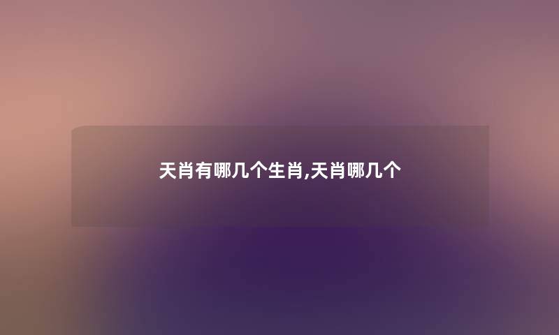 天肖有哪几个生肖,天肖哪几个 天肖有哪几个生肖,天肖哪几个