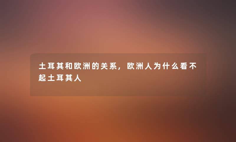 土耳其和欧洲的关系,欧洲人为什么看不起土耳其人 土耳其和欧洲的关系,欧洲人为什么看不起土耳其人