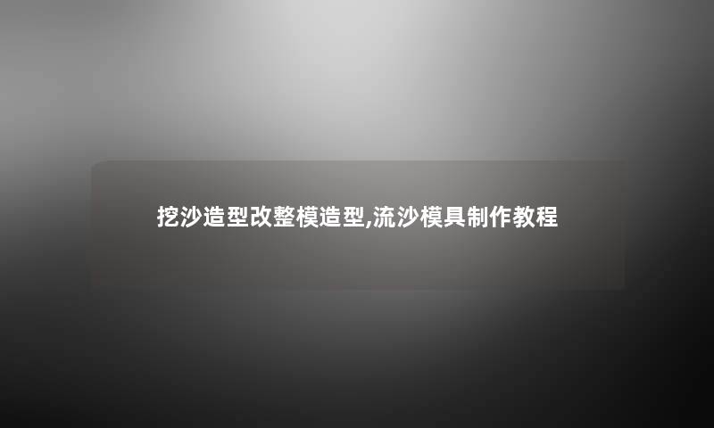 挖沙造型改整模造型,流沙模具制作教程 挖沙造型改整模造型,流沙模具制作教程