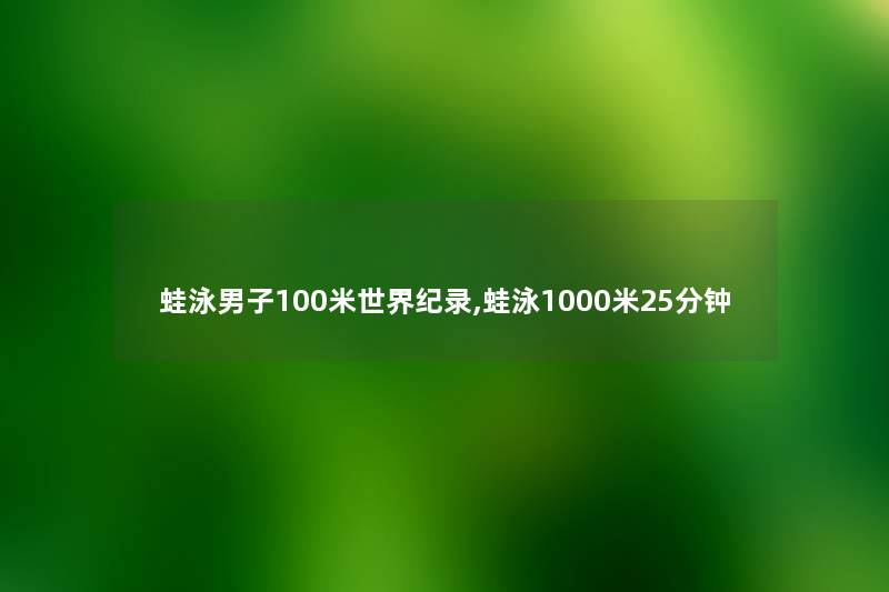 蛙泳男子100米世界纪录,蛙泳1000米25分钟 蛙泳男子100米世界纪录,蛙泳1000米25分钟