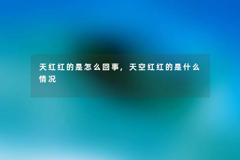 天红红的是怎么回事,天空红红的是什么情况 天红红的是怎么回事,天空红红的是什么情况
