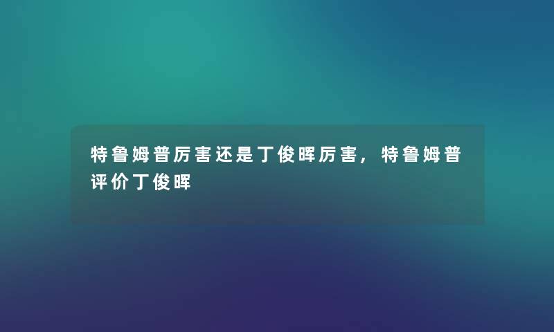 特鲁姆普厉害还是丁俊晖厉害,特鲁姆普评价丁俊晖 特鲁姆普厉害还是丁俊晖厉害,特鲁姆普评价丁俊晖