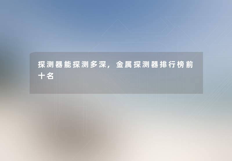 探测器能探测多深,金属探测器整理榜前十名 探测器能探测多深,金属探测器整理榜前十名