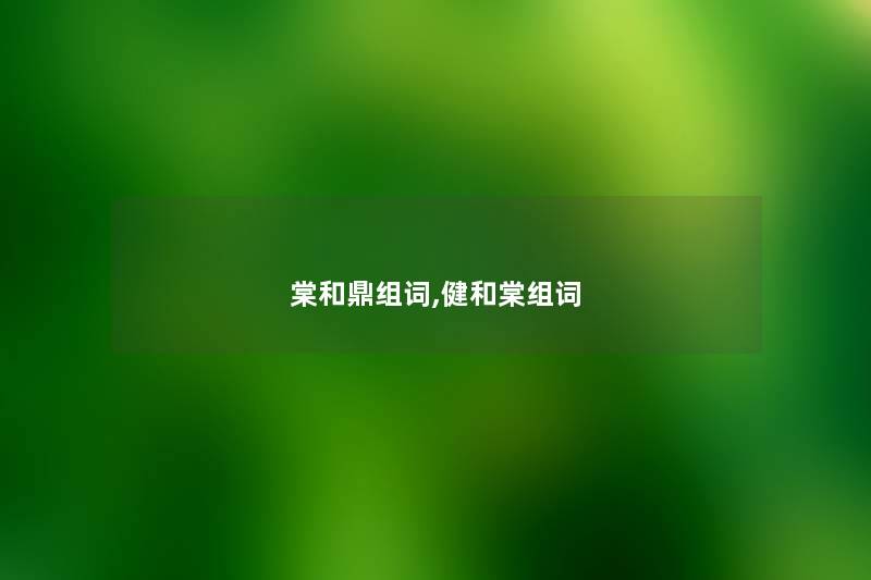 棠和鼎组词,健和棠组词 棠和鼎组词,健和棠组词