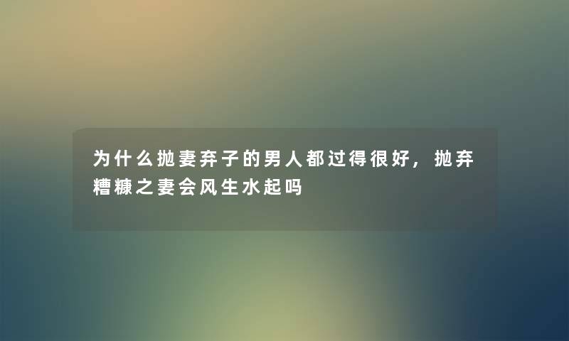 为什么抛妻弃子的男人都过得很好,抛弃糟糠之妻会风生水起吗 为什么抛妻弃子的男人都过得很好,抛弃糟糠之妻会风生水起吗