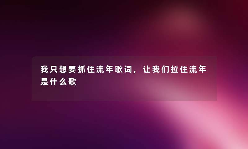 我只想要抓住流年歌词,看看大家拉住流年是什么歌 我只想要抓住流年歌词,看看大家拉住流年是什么歌
