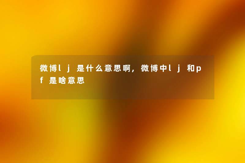 微博lj是什么意思啊,微博中lj和pf是啥意思 微博lj是什么意思啊,微博中lj和pf是啥意思