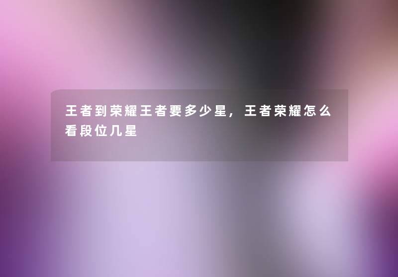 王者到荣耀王者要多少星,王者荣耀怎么看段位几星 王者到荣耀王者要多少星,王者荣耀怎么看段位几星