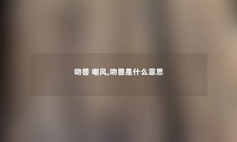 吻兽 嘲风,吻兽是什么意思 吻兽 嘲风,吻兽是什么意思