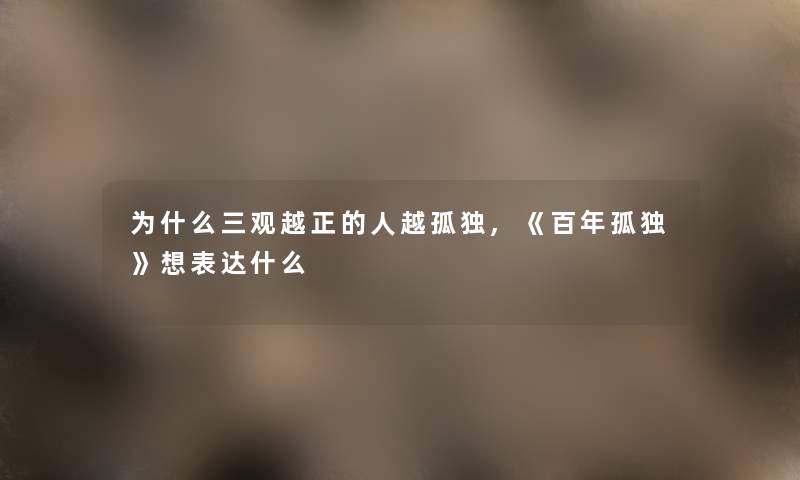 为什么三观越正的人越孤独,《百年孤独》想表达什么 为什么三观越正的人越孤独,《百年孤独》想表达什么