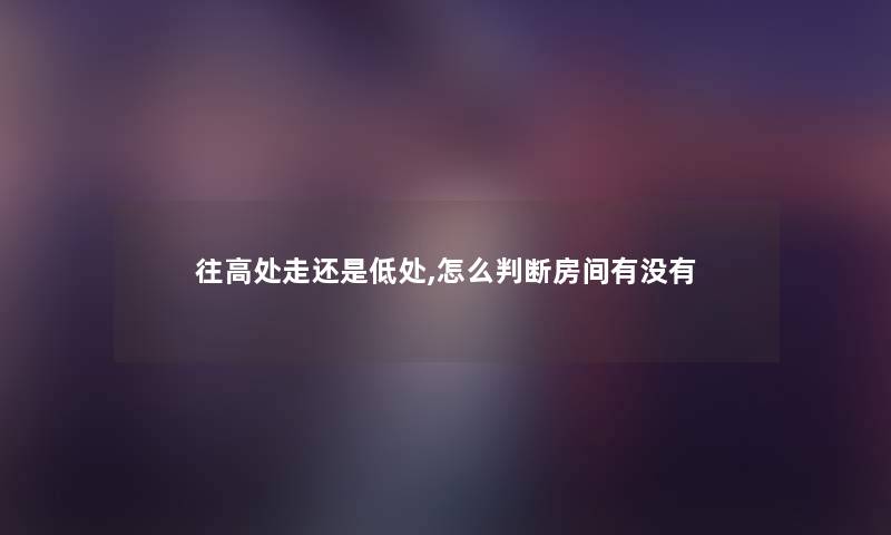 往高处走还是低处,怎么判断房间有没有 往高处走还是低处,怎么判断房间有没有
