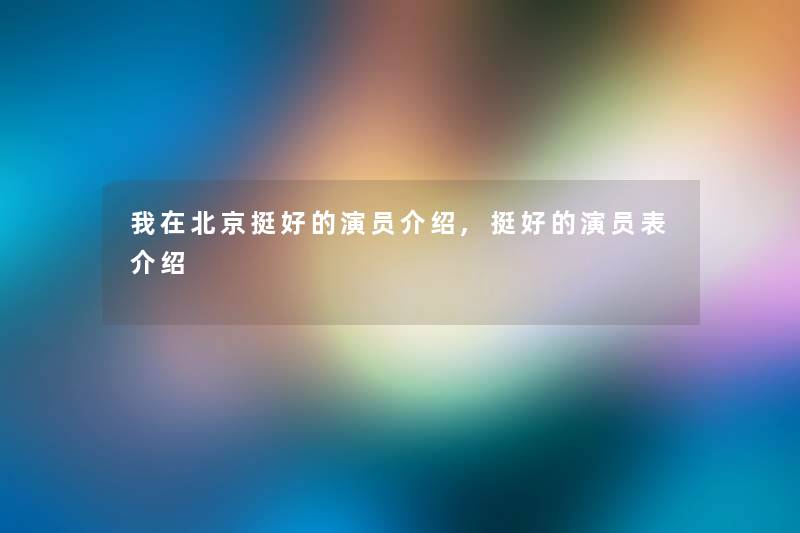 我在北京挺好的演员介绍,挺好的演员表介绍 我在北京挺好的演员介绍,挺好的演员表介绍