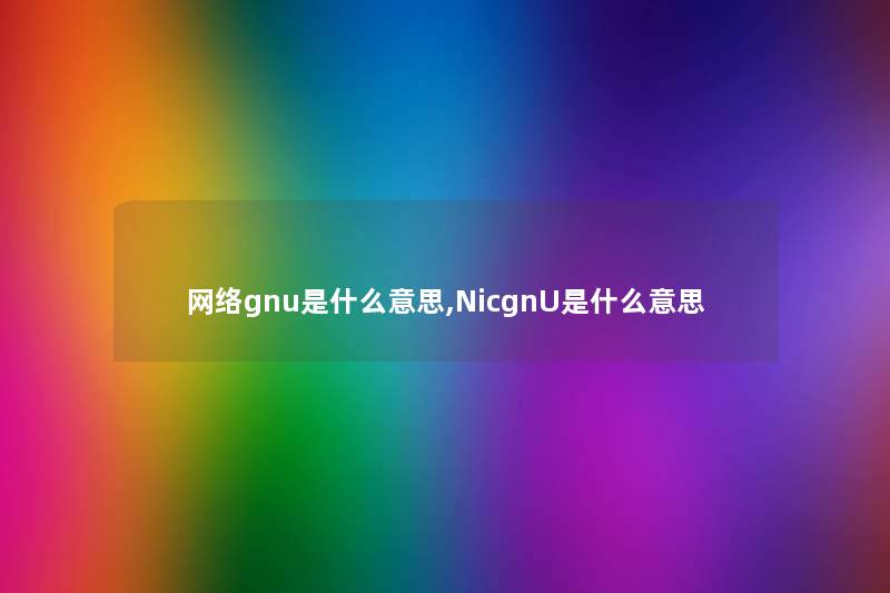 网络gnu是什么意思,NicgnU是什么意思 网络gnu是什么意思,NicgnU是什么意思