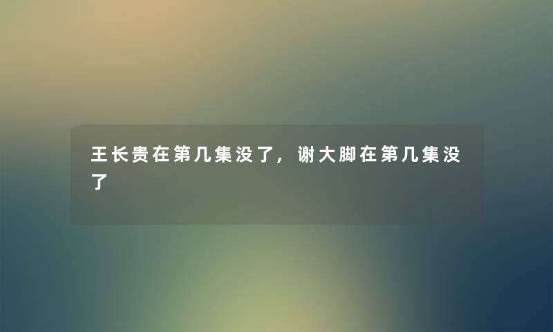 王长贵在第几集没了,谢大脚在第几集没了 王长贵在第几集没了,谢大脚在第几集没了