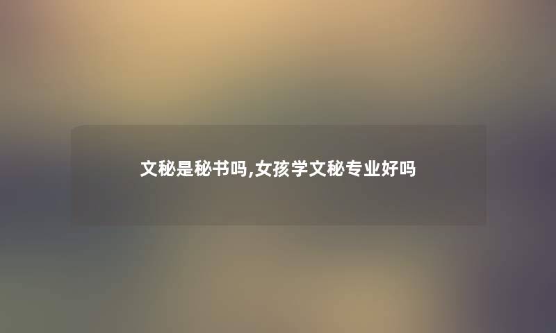 文秘是秘书吗,女孩学文秘专业好吗 文秘是秘书吗,女孩学文秘专业好吗