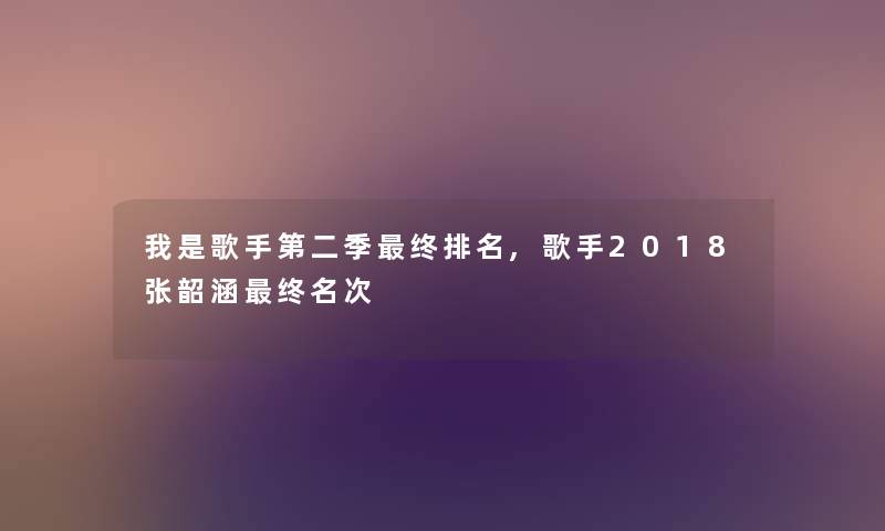 我是歌手第二季终推荐,歌手2018张韶涵终名次 我是歌手第二季终推荐,歌手2018张韶涵终名次
