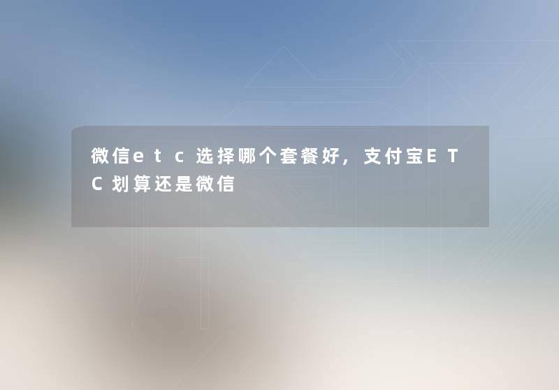 微信etc选择哪个套餐好,支付宝ETC划算还是微信 微信etc选择哪个套餐好,支付宝ETC划算还是微信