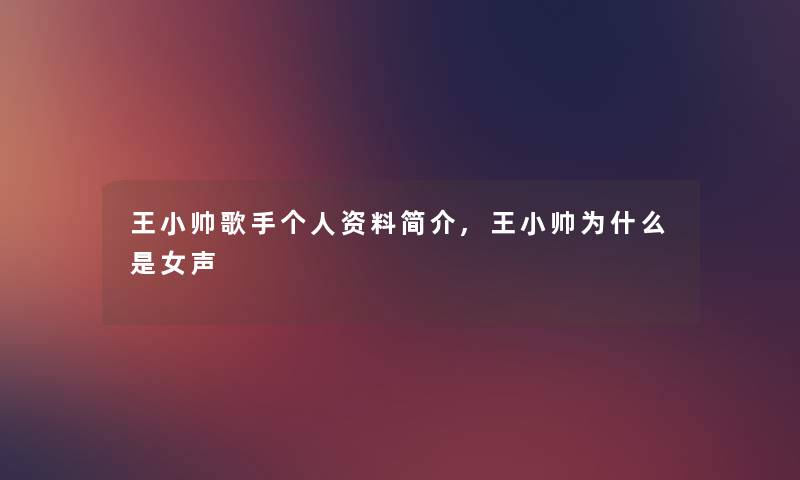 王小帅歌手个人资料简介,王小帅为什么是女声 王小帅歌手个人资料简介,王小帅为什么是女声