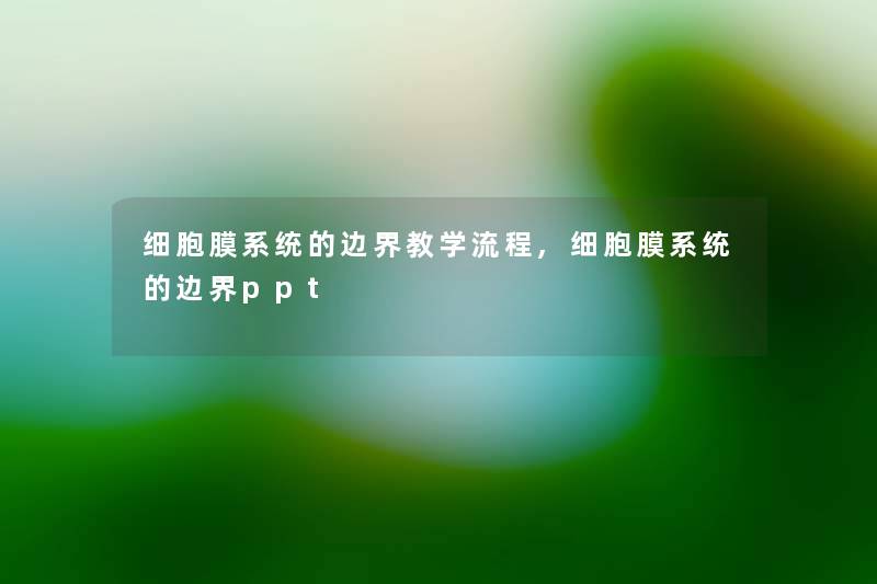 细胞膜系统的边界教学流程,细胞膜系统的边界ppt 细胞膜系统的边界教学流程,细胞膜系统的边界ppt