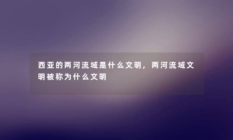 西亚的两河流域是什么文明,两河流域文明被称为什么文明 西亚的两河流域是什么文明,两河流域文明被称为什么文明