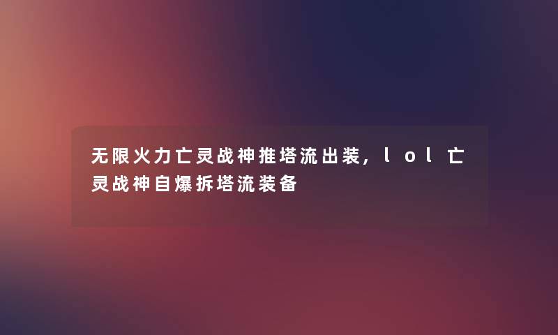 无限火力亡灵战神推塔流出装,lol亡灵战神自爆拆塔流装备