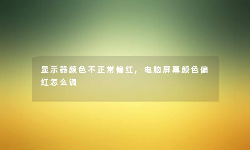 显示器颜色不正常偏红,电脑屏幕颜色偏红怎么调 显示器颜色不正常偏红,电脑屏幕颜色偏红怎么调