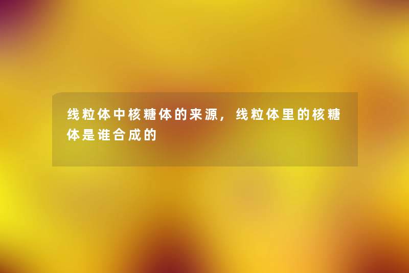 线粒体中核糖体的来源,线粒体里的核糖体是谁合成的 线粒体中核糖体的来源,线粒体里的核糖体是谁合成的