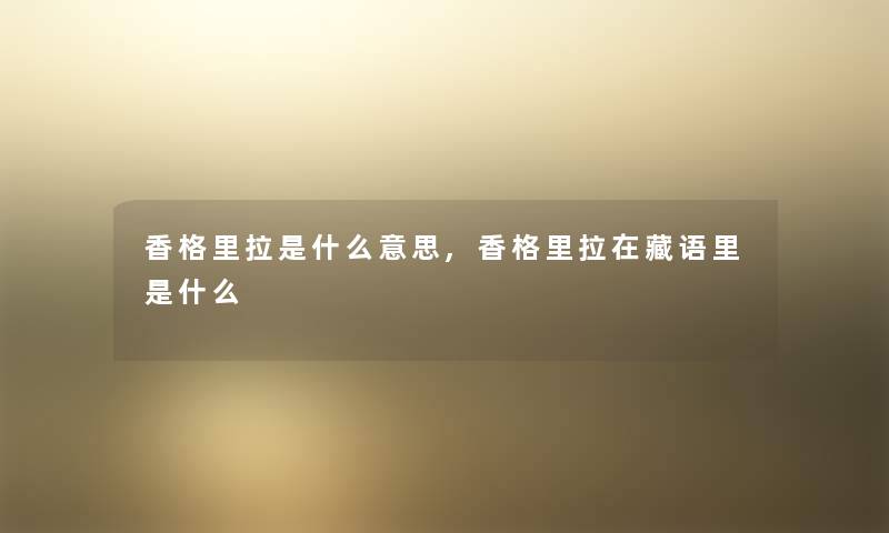 香格里拉是什么意思,香格里拉在藏语里是什么 香格里拉是什么意思,香格里拉在藏语里是什么