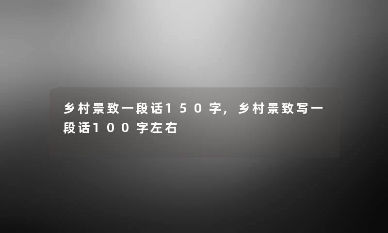 乡村景致一段话150字,乡村景致写一段话100字左右 乡村景致一段话150字,乡村景致写一段话100字左右