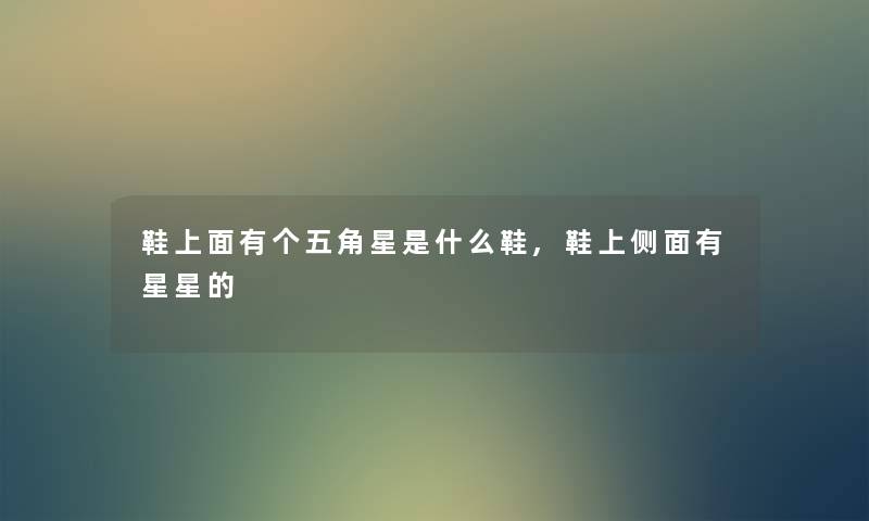 鞋上面有个五角星是什么鞋,鞋上侧面有星星的 鞋上面有个五角星是什么鞋,鞋上侧面有星星的