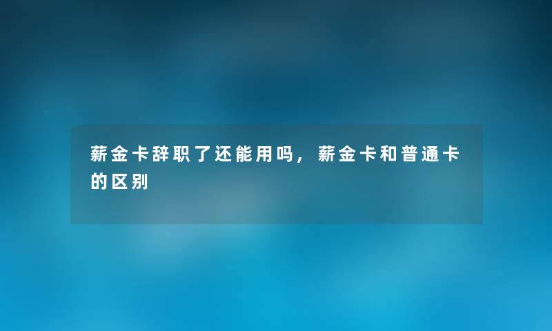 薪金卡辞职了还能用吗,薪金卡和普通卡的区别 薪金卡辞职了还能用吗,薪金卡和普通卡的区别