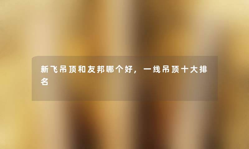 新飞吊顶和友邦哪个好,一线吊顶一些推荐 新飞吊顶和友邦哪个好,一线吊顶一些推荐
