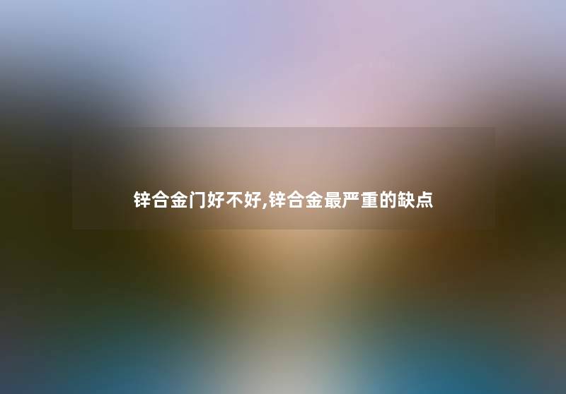 锌合金门好不好,锌合金严重的缺点 锌合金门好不好,锌合金严重的缺点