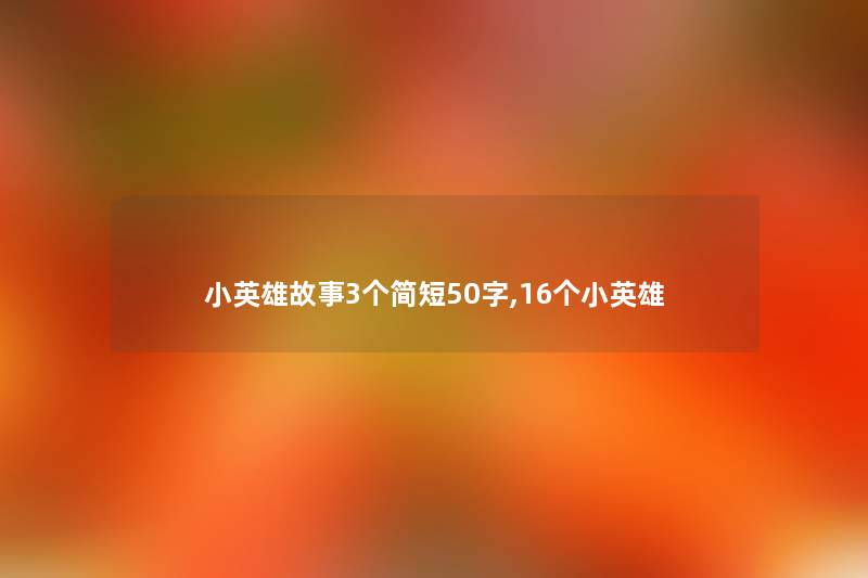 小英雄故事3个简短50字,16个小英雄 小英雄故事3个简短50字,16个小英雄